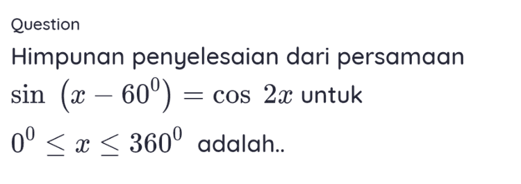 Question Himpunan penyelesaian dari persamaan sin (x – 60°) = cos 2x untuk 0° < x < 360° adalah.. 
2. Jika sxs 4 memenuhi memenuhi persamaan 1-4 cos x 2 sinx + 2 sinh 1-cosx 7, maka tentukan nilai cos x. 