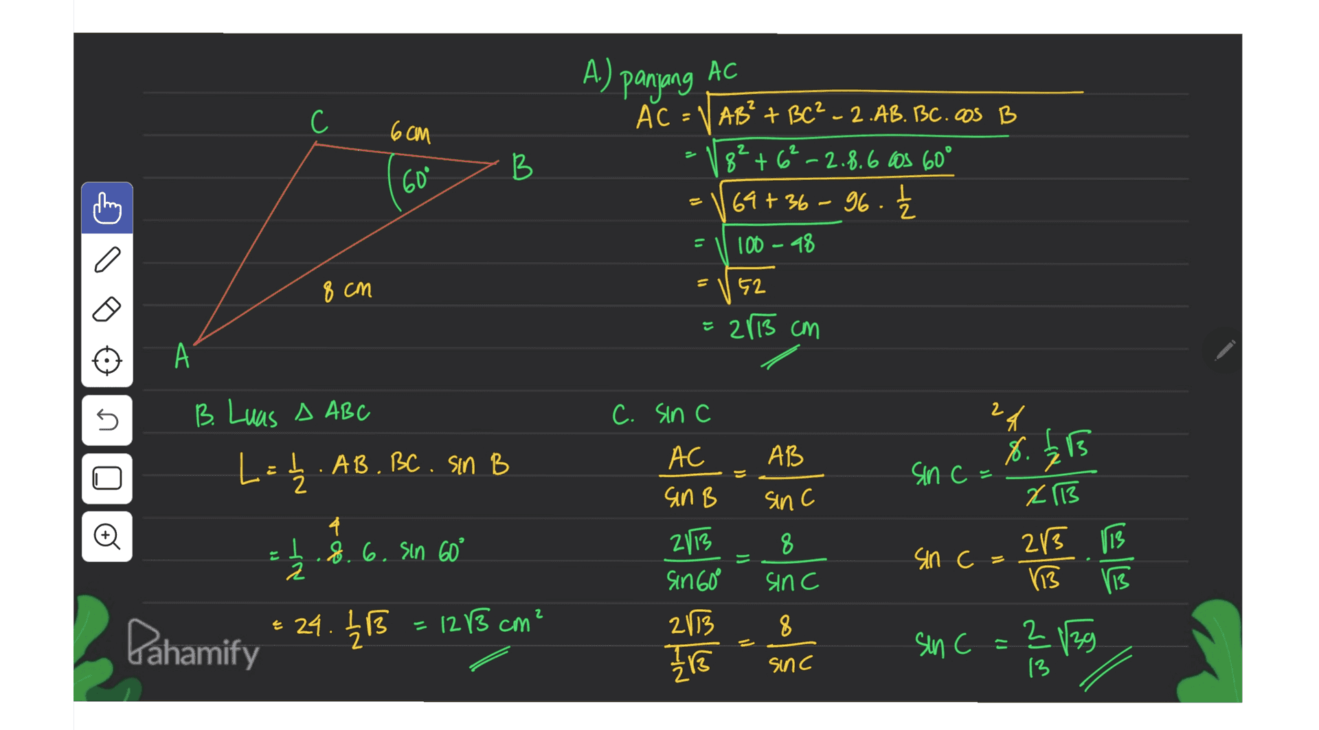 A.) panjang AC С C AC = 6cm B 60° AB² + BC² - 2.AB. BBC. COS B 8² +6²-2.8.6 los 60° 69 +36-96. 100 - 98 = = 8 cm 52 = 2113 cm А n C. sin c 24 B. Luas A ABC L = 22. AB. BC. Sin B B AB 8. AC sin B %. Els sin c = sinc 4 1.8.6. sin 60° 2 8 2113 28 IIB 113 113 V13 sin c = Sinc 司 2113 sin 60° 2113 1 / 1 2 = 29. 213 = 12 13 cm 8 bahamify sin c = и С 2/39 C sinc 13 