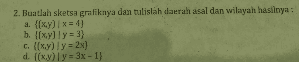 a. 2. Buatlah sketsa grafiknya dan tulislah daerah asal dan wilayah hasilnya : {(x,y) | x = 4} b. {(x,y)(y = 3} {(x,y) y = 2x} d. {(x,y) y = 3x - 1} C. 