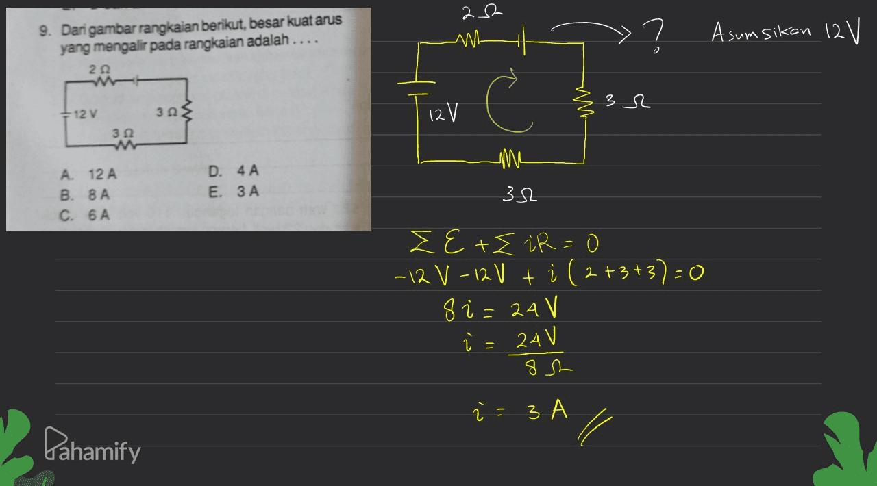 22 nh 9. Dari gambar rangkaian berikut, besar kuat arus yang mengalir pada rangkaian adalah .... 2Ω »? Asumsikan 12 V mm 3 R + 12 V 3ΩΣ 12 V 3 Ω A. 12 A B. 8A C. 6 A D. 4A E. 3 A 3 3 - 330 I E+E iR=0 - 12 V - 12 V ti (2+3+3)=0 8 i = 24V ปี - 82 24V i = 3 Pahamify 
