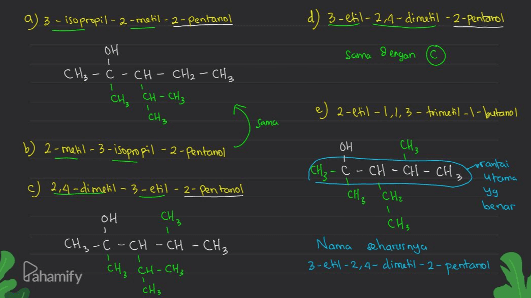 a) 3 - isopropil-2-metil-2-pentanol d) 3 -etil-7,4-dimetil - 2 -pentarol OH Sama 8 engan - CH₂ - CH₂ CH₃ -C CH- CH, CH-CH₂ 1 'CH3 2-etil-1,1,3-trimetil-1-butanol Sama b) 2-metil-3- isopropil-2-pentano CH₃ c) 2,4-dimetil-3-etil-2-pentano prantai utama yg benar OH (CH₂ - C - CH - CH - CH₃ CH₂ CH2 си, Nama seharusnya 3-etil-2,4-dimetil-2-pentanol 3 I OH ) 1 1 CH₃-C -CH-CH-CH₂ Dahamify CH₃ CH-CH₃ CH₃ 1 