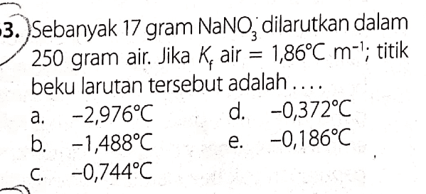 -3. Sebanyak 17 gram Nano, dilarutkan dalam 250 gram air. Jika K, air = 1,86°C m-'; titik beku larutan tersebut adalah .... -2,976°C d. -0,372°C b. -1,488°C -0,186°C -0,744°C a. e. C. 