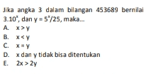 Jika angka 3 dalam bilangan 453689 bernilai 3.10€, dan y = 5"/25, maka... Ax> B. X<Y Cxy D. xdan y tidak bisa ditentukan E. 2x > 2y 