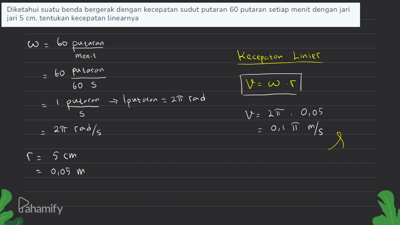 Diketahui suatu benda bergerak dengan kecepatan sudut putaran 60 putaran setiap menit dengan jari jari 5 cm. tentukan kecepatan linearnya w= 60 putaran Menit Kecepatan Linier 11 v=wor 60 putaran 60 s putaran I putaron = 21 rad il s 27 rad/s v=2π 0,05 ol π m/s - s r= 5 cm 0,05 m Pahamify 