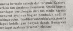 Amelia bermain sepeda dan terjatuh kakinya erluka dan darahnya memancar. Amelia segera mendapat pertolongan dari tim medis karena menurut ayahnya bagian pembuluh nadi di akinya putus. Jika dibiarkan terlalu lama, Amelia dapat kehilangan banyak darah. Benarkan pendapat ayahnya tersebut? Jelaskan! 