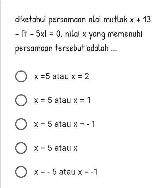 diketahui persamaan nlai mutlak x + 13 - 17 - 5x1 = 0. nilai x yang memenuhi persamaan tersebut adalah ... O x =5 atau x = 2 O x = 5 atau x = 1 O x 5 x x = 5 atau x = -1 O x = 5 atau x O x = -5 atau x = -1 