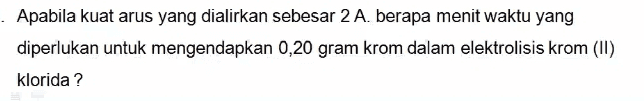 Apabila kuat arus yang dialirkan sebesar 2 A. berapa menit waktu yang diperlukan untuk mengendapkan 0,20 gram krom dalam elektrolisis krom (II) klorida? 