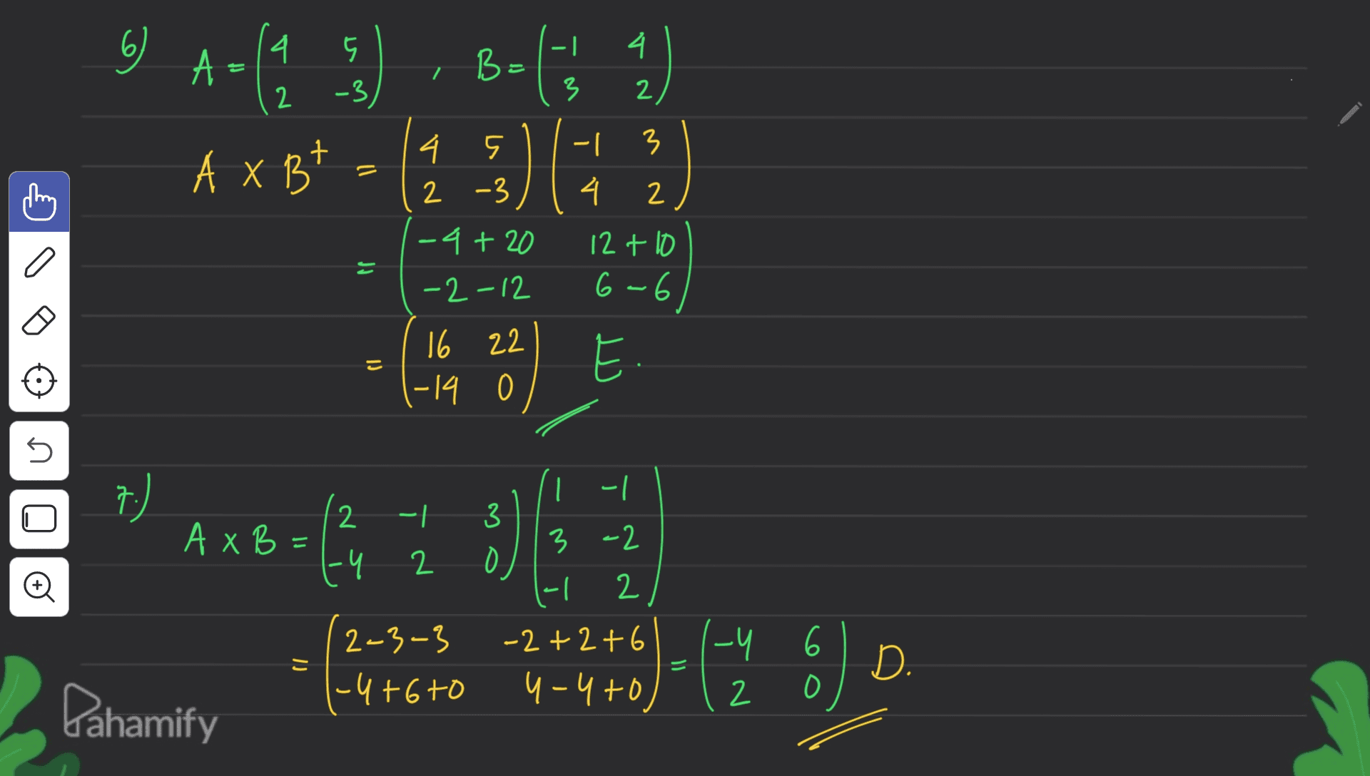 6 4 4. 5 -3, 2 3 2 6 A-( 1 ) , Bolts & A x Bt - ( 1 ) ( 2 2 2 - 1 3 X 4 2 4. 5 2 -3 -4 + 20 -2-12 12+ 10 a = 6-6) E. = こ 16 22 -14 s s 7.) -1 olo -/ 3 -2 - A XB: 2 1-4 -Y 2 ()-( as so li 3 o |-| H 2 -2 +2 +6 4-4to = こ (2-3-3 1-4+6to -y 2 6 O D. Dahamify 
