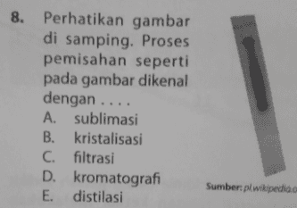8. Perhatikan gambar di samping. Proses pemisahan seperti pada gambar dikenal dengan .. A. sublimasi B. kristalisasi C. filtrasi D. kromatografi E. distilasi Sumber plwikipedia 