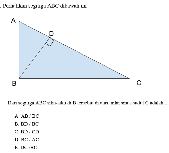 . Perhatikan segitiga ABC dibawah ini A А. D B с Dari segitiga ABC siku-siku di B tersebut di atas, nilai sinus sudut C adalah ... A. AB/BC B. BD/BC C. BD / CD D. BC/AC E. DC/BC 