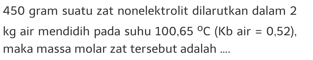 450 gram suatu zat nonelektrolit dilarutkan dalam 2 kg air mendidih pada suhu 100,65 °C (Kb air = 0,52), maka massa molar zat tersebut adalah .... = 