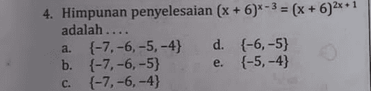 4. Himpunan penyelesaian (x + 6)*-3 = (x + 6)2x + 1 adalah .... a. {-7, -6, -5,-4} d. {-6, -5} b. {-7, -6, -5} {-5,-4} c. {-7, -6, -4} e. 
5. Himpunan penyelesaian dari persamaan (2x + 1)??-3x - 4 = (x + 2)x2-3x - 4 adalah .... {-4,-1,1} d. {-1, 1,4} b. {-4,-2, 1} e. {-1, 1,2} {-2, 1,4} a. c. 