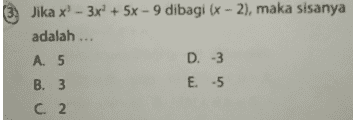 Jika x' - 3x2 + 5x - 9 dibagi (x - 2), maka sisanya adalah ... A. 5 D. -3 B. 3 E. -5 C. 2 
