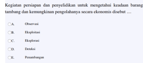 Kegiatan persiapan dan penyelidikan untuk mengetahui keadaan barang tambang dan kemungkinan pengolahanya secara ekonomis disebut ..... A Observasi ОВ. Eksploitasi C. Eksplorasi OD Deteksi E. Penambangan 