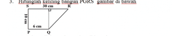3. Hitunglah keliling bangun PGRS gambar di bawah 30 cm R 10 cm 6 cm P Q Q 