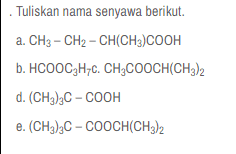 Tuliskan nama senyawa berikut. a. CH3 - CH2 -CH(CH3)COOH b. HCOOC2H7c. CH3COOCH(CH3)2 d. (CH3)3C-COOH e. (CH3)3C - COOCH(CH3)2 