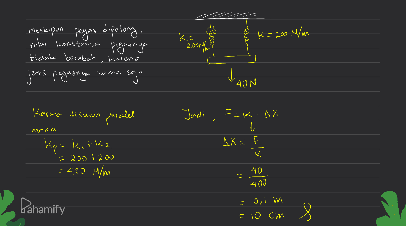 K= 200 N/m ki 2009/ meskipun pegas dipotong, nilai konstanta pegasnya tidak berubah , karena Jenis pegasnya sama saja 400 Jadi xo.xl=f į maka Karena disusun paralel kp= Kitka = 200 +200 =400 N/m AX= K K 40 Ĉ 400 m l'o Pahamify 1 l Wo al = 8 