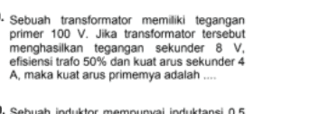 Sebuah transformator memiliki tegangan primer 100 V. Jika transformator tersebut menghasilkan tegangan sekunder 8 V. efisiensi trafo 50% dan kuat arus sekunder 4 A, maka kuat arus primemya adalah .... Sebuah induktor mempunyai induktansi 05 