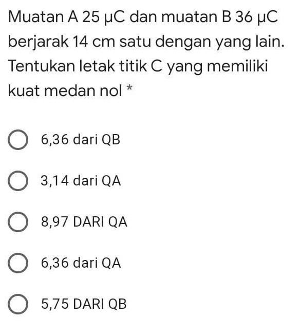 Muatan A 25 uC dan muatan B 36 UC berjarak 14 cm satu dengan yang lain. Tentukan letak titik C yang memiliki kuat medan nol O 6,36 dari QB 0 3,14 dari QA O 8,97 DARI QA O 6,36 dari QA O 5,75 DARI QB 