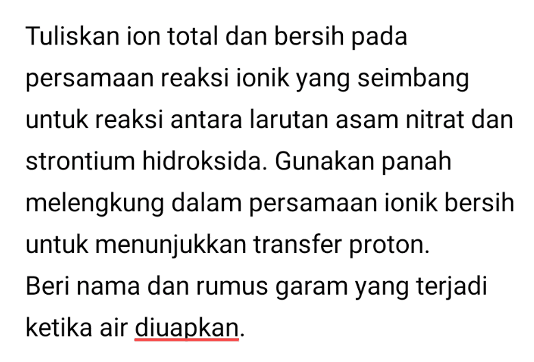 Tuliskan ion total dan bersih pada persamaan reaksi ionik yang seimbang untuk reaksi antara larutan asam nitrat dan strontium hidroksida. Gunakan panah melengkung dalam persamaan ionik bersih untuk menunjukkan transfer proton. Beri nama dan rumus garam yang terjadi ketika air diuapkan. 