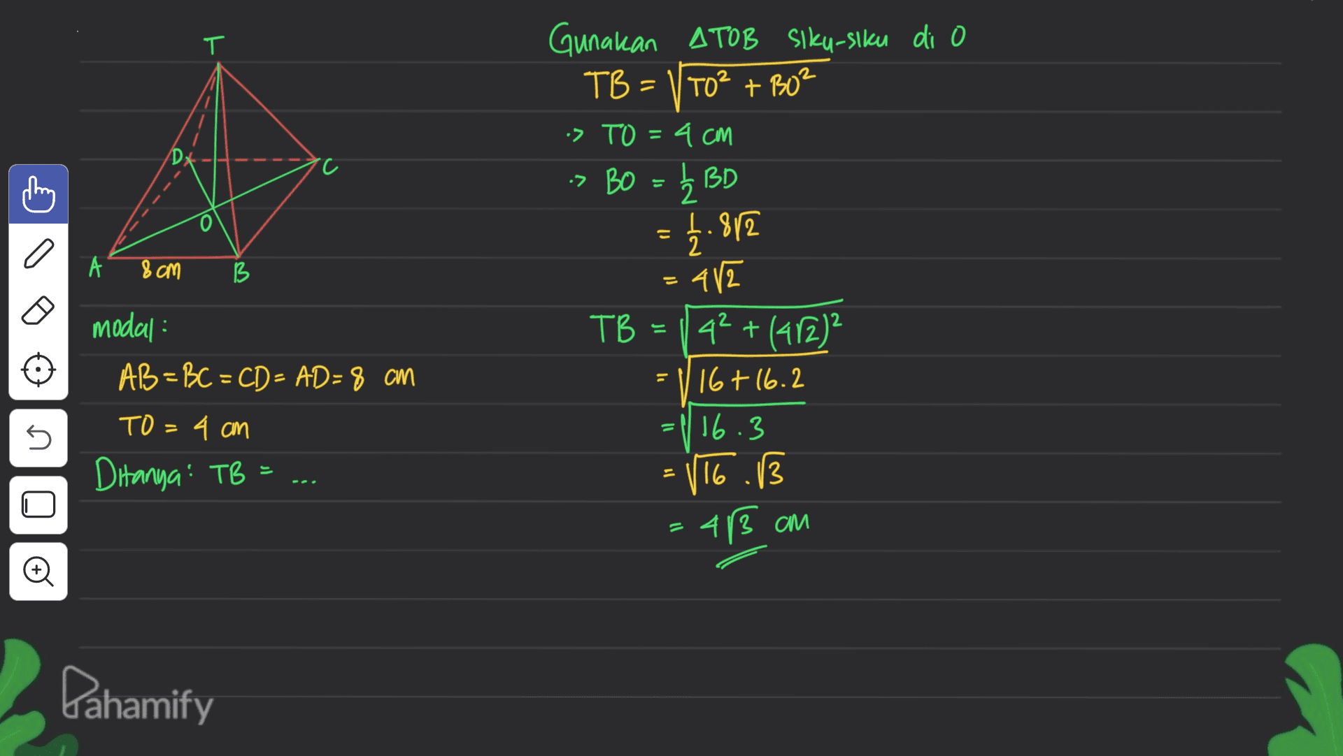 T T TB=1 Gunakan ATOB slku-siku di o VT0² + B0² :> TO 4cm > BO DA = ₂ BD o 1.812 a A & cm B = modal : AB = BC = CD - AD-8 am 412 TB = = 42 + (412) =116 +16.2 = 1 16.3 116.13 3 4/3 am TO = 4 am ก n Ditanya: TB = 11 Pahamify 