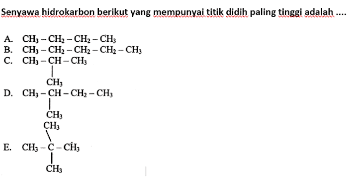 Senyawa hidrokarbon berikut yang mempunyai titik didih paling tinggi adalah .... A. CH3 - CH2 - CH2 - CH3 B. CH3 - CH2 - CH2 - CH2 - CH3 C. CH3 -CH-CH3 . CH D. CH3 - CH - CH2 - CH3 | CH3 CH, E. CHỦ -C-CH, CH 1 