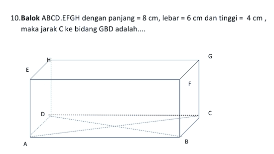 10.Balok ABCD.EFGH dengan panjang = 8 cm, lebar = 6 cm dan tinggi = 4 cm, maka jarak C ke bidang GBD adalah.... G E F D с B А 