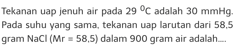 Tekanan uap jenuh air pada 29 °C adalah 30 mmHg. Pada suhu yang sama, tekanan uap larutan dari 58,5 gram NaCl (Mr = 58,5) dalam 900 gram air adalah.... = 