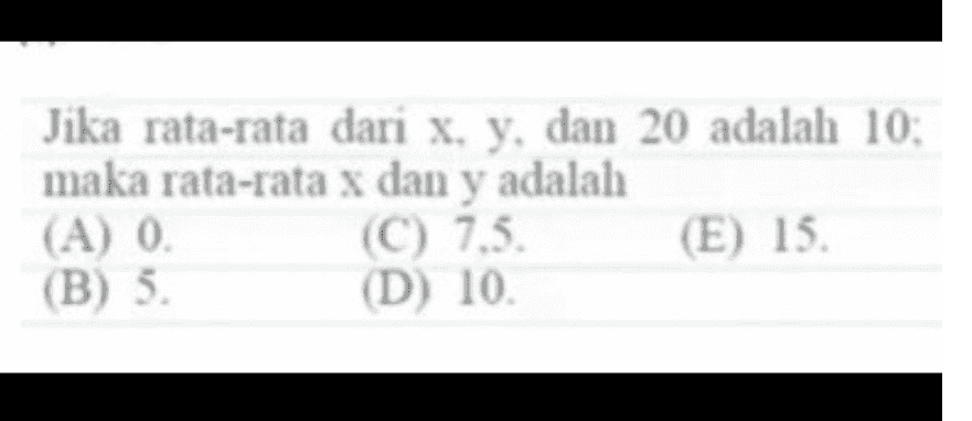 Jika rata-rata dari x, y, dan 20 adalah 10: maka rata-rata x dan y adalah (A) 0 (C) 7.3. (E) 15. (B) 5. (D) 10. 