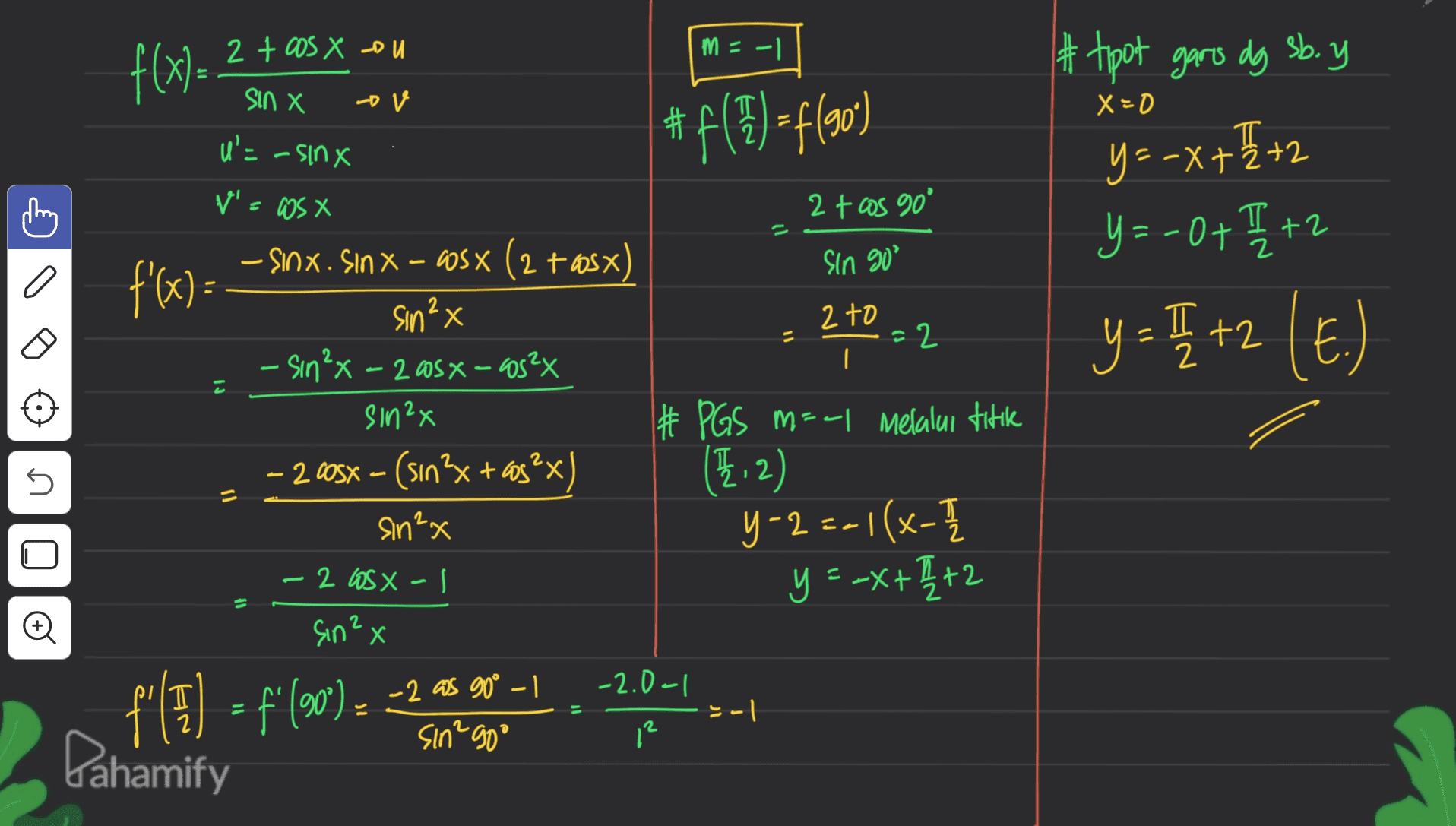 2 + cos X ou m = -1 f(x) #tipot garis dg sb.y Sin X 0 V X=0 #f(T) = f(90) T U'= -sinx y=-x+ 2+2 V'- Wsx T y=-0+ I +2 y = [[ +2 (E.) 1 ㅍ 2 n 2 + aos 90 - Sinx. Sin X – WSX (2 +6sx) Sin 90° f'(x) = sin²x 2 to =2 - sin²x - 2 osx - cos²x sinex # PGS m=-1 melalui titike - 200SX – (sin?x + aos?x (42) sin²x y-2 =-1(x- - 2 OSX- y = -x+{{+2 Sin²x as 90° -2.0-1 sin²90° 1² Pahamify Q© f f'(T) = f'(0) = -2 * v -1 -1 