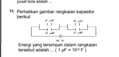 pusat bola adalah ... 13. Perhatikan gambar rangkaian kapasitor berikut 2 2 F 2 F 6V Energi yang tersimpan dalam rangkaian tersebut adalah.... ( 1 uF = 104F) 