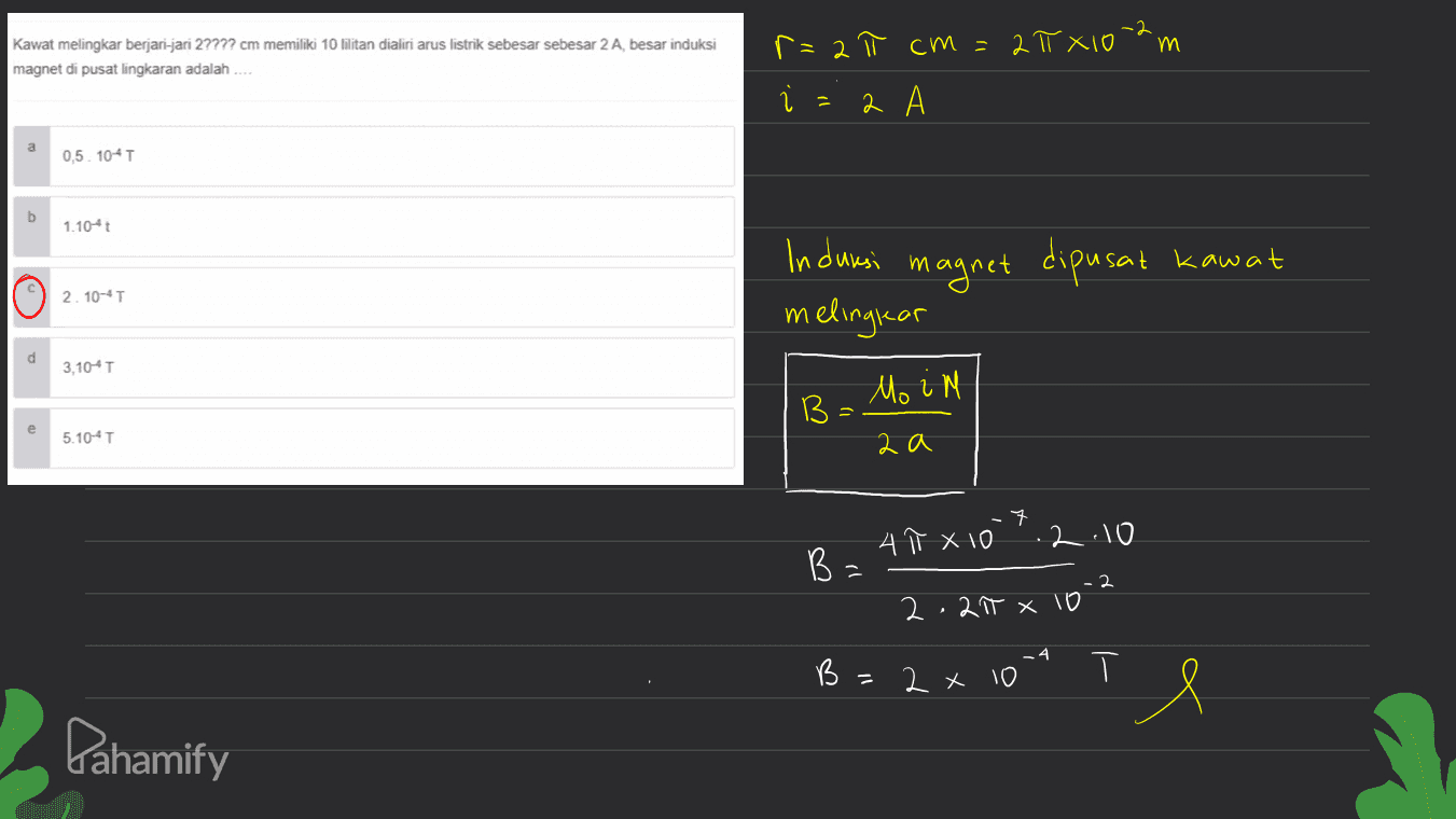 m Kawat melingkar berjari-jari 27777 cm memiliki 10 lilitan dialiri arus listrik sebesar sebesar 2 A besar induksi magnet di pusat lingkaran adalah r=2 π cm = 2π X10 i а. А a 0,5. 104T b 1.1045 Induksi mi dipusat kawat 2. 10-4T magnet melingkar m d 3,10-1 Moin B e 5.10-41 2 a . 4 Ñ x 10 .2.10 B -2 2.27 x 10 B = 2 x 10 тя Pahamify 