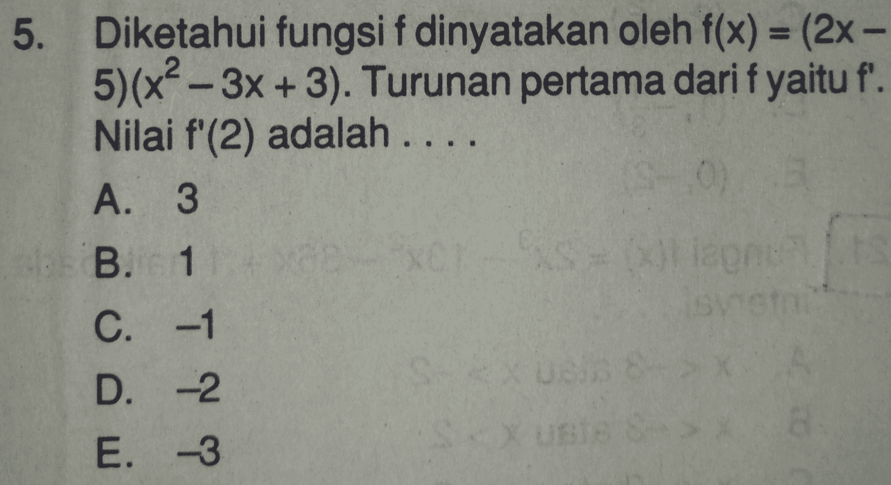 5. Diketahui fungsi f dinyatakan oleh f(x) = (2x - 5)(x2 – 3x + 3). Turunan pertama dari f yaitu f'. Nilai f'(2) adalah .... A. 3 B. 1 apnu C. -1 D. 2 E. -3 