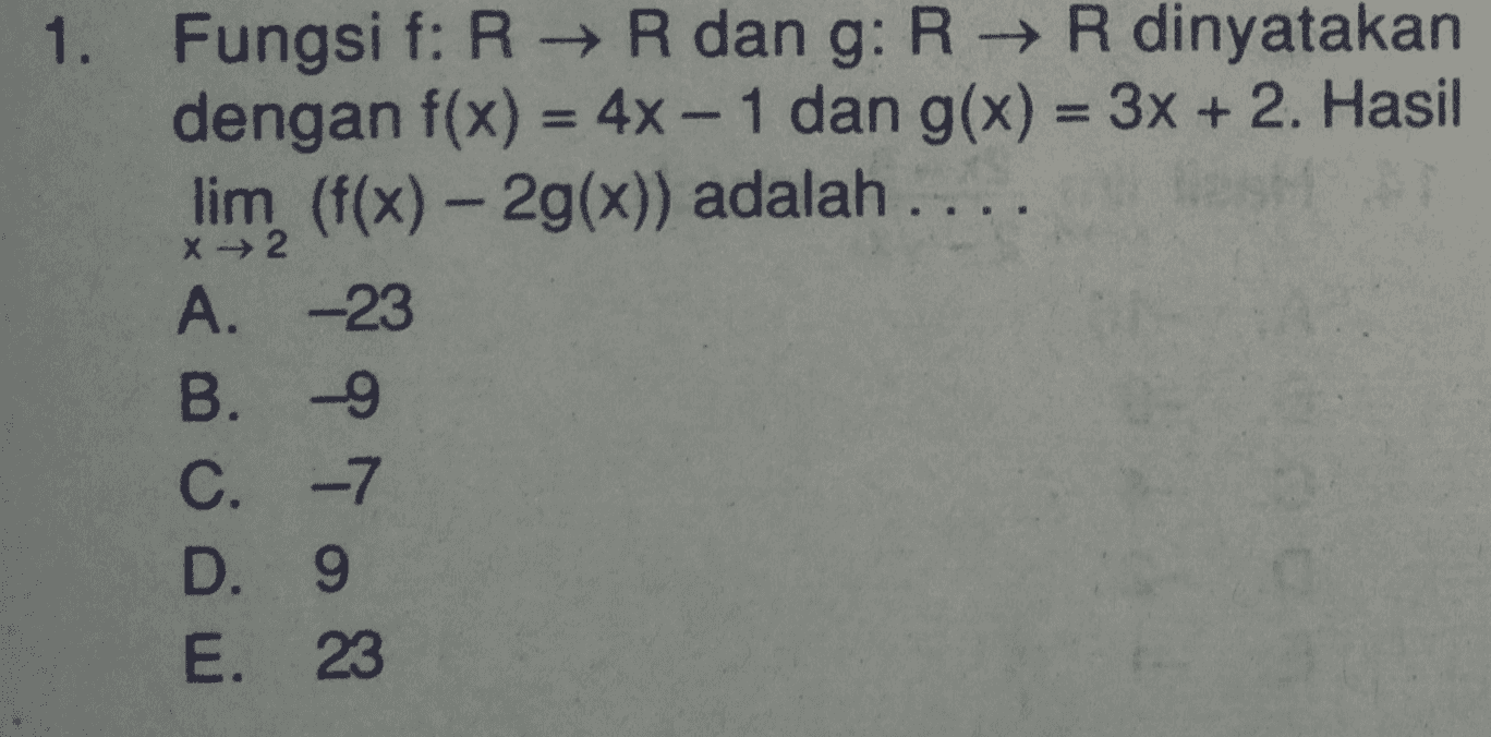 X2 1. Fungsi f: RR dan g: R → R dinyatakan dengan f(x) = 4x - 1 dan g(x) = 3x + 2. Hasil lim (f(x) - 2g(x)) adalah .. A. -23 B. 9 C. -7 D. 9 E. 23 