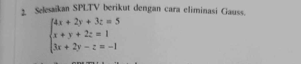 2. Selesaikan SPLTV berikut dengan cara eliminasi Gauss. (4x + 2y + 32 = 5 { x + y + 2z=1 3x + 2y = -1 DIT 