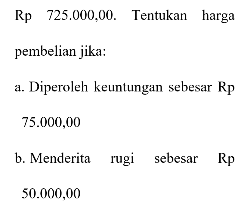 Rp 725.000,00. Tentukan harga pembelian jika: a. a Diperoleh keuntungan sebesar Rp 75.000,00 b. Menderita rugi sebesar Rp 50.000,00 