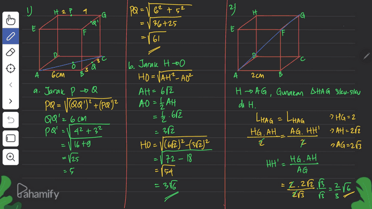 R 6 P 6 | by P - BORC = P - Q R =PP' PP' = Vpa²-p'Q² 102-62 110 2 = P 10 24 100-36 ין А 69 6 8 cm E 3) 2.) AQ = VAP+PQ2 =124²+ 10² = V 576 +100 676 > - 1676 U C.) B to titik tengah QR = BP' BP' = /BQ2 + p'Q² = V ? 242 +6² 576+36 = 26 CM n - # =1612 = 2/153 cm Pahamify 
2.1 U H 2 4 29 G H PQ=1 62 +52 36725 G P! ܠܢ E IF 1F o 2 61 D Ô А Ссм 33 g 36 А 2CM B b. Jarak Hoo HO=VAH?-A0² AH=612 AO = LAH > a. Jarak P Q PQ = 1 (QQ!)? +{pQ')2 QO'= 6 cm pal 42 +32 = 1 16tg = {.612 HD AG, Gunakan AHAG Siku-siku di H. LHAG = LHAG > HG=2 HG.AH AG. HH' AH=272 7 "AG=283 - - - (25 312 HO= v(672)² (38282 - 72 – 18 - 154 =386 HH', HG, AH -5 AG Pahamify - = 2.20 B=256 23 3 