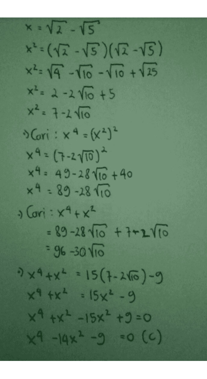 x = √2-15 *=(V2 - V5 )(12-15) x²= VA -TO-VTO + V25 x²=2-2 V10 +5 x² = 7-2 V10 - Cari :x4 = (x²)² x = (1-2 (10) x4 = 49-28810 +40 x 4 = 89-28 Vio - Cari : x4+x² = 89-28 810 +7+2VO =96-30 Vio " x4 +X² = 15(7-2010)-9 X4 4X² = 15x²-9 x4+x² - 15x² +9=0 X4 -14x² -g -o (c) 