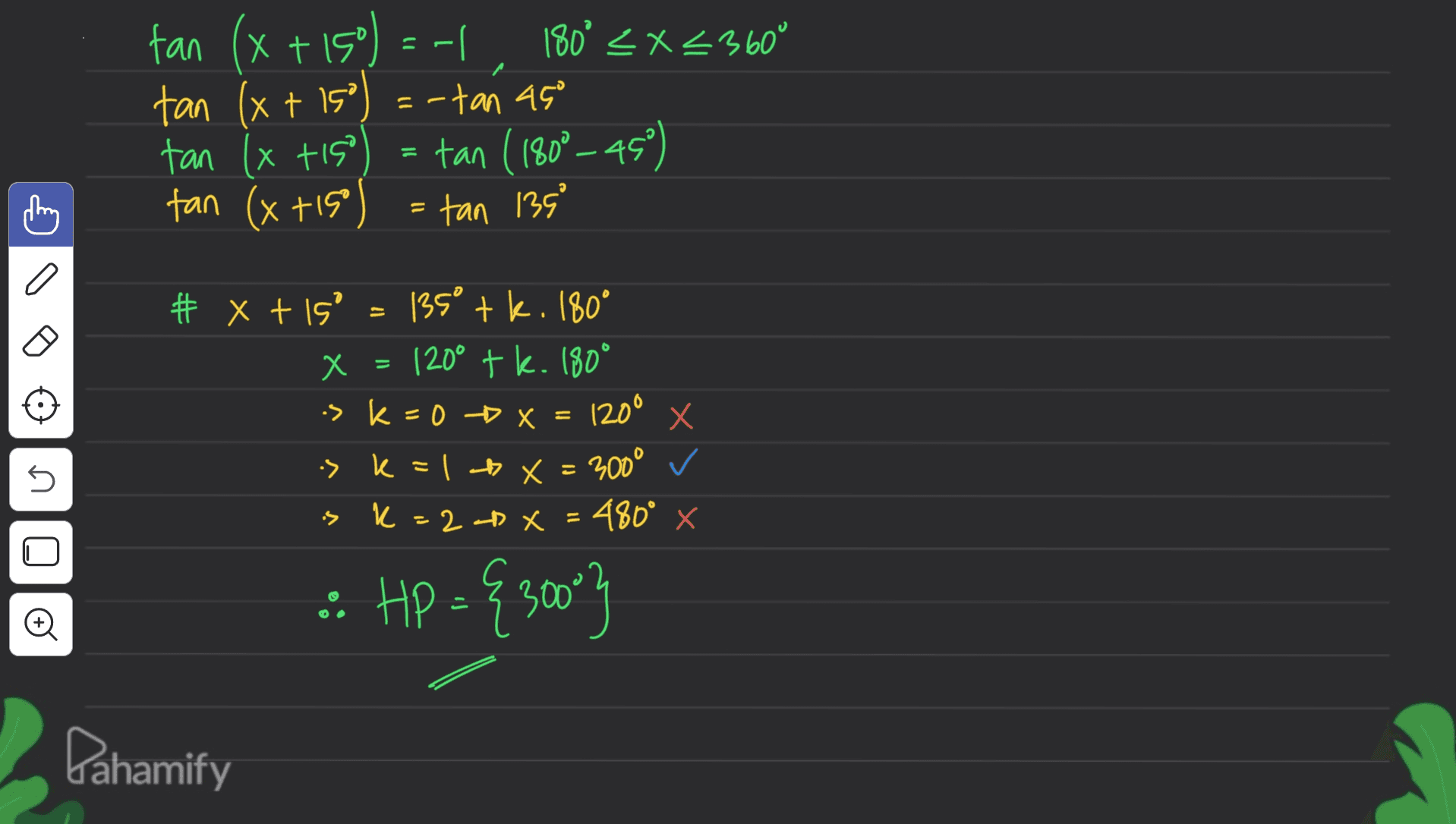 = fan (x+150) = -1 180° <x<3600 tan (x+15°) = -tan 45° tan Ixtiso tan (180°-45°) tan (x +15° = =tan 139° # x + is' 135° tk. 180° X x = k 120° tk. 180° is k=0 DX ° 1 + x = 300° 3000 ✓ k= 22x=480° x = -> k= no :> : Hp = {30093 O Dahamify 