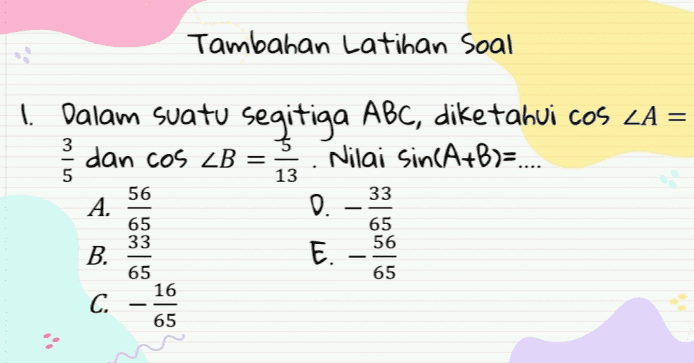 Tambaban Latiban soal 3 5 1. Dalam suatu segitiga ABC, diketahui cos ZA = dan cos ZB = Nilai Sin(A+B)=... D. E. 13 56 33 A. 65 33 B. 65 56 65 65 16 C. 65 : 