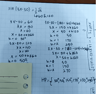 sin (3x-30) -13 . KEL 160 &120 38-30 - 60 3X-30 = (180-60)+\360 3x = 90 3X - 150 + 360 X = 30 X-50 +120 X = 30 +4360 k=0 50 Kro 30° 170 3X-30 = 120 2 290 3 X = 150 3X-30 = (180 - 120)+1360 Xyo 3 X = 90+4360 x = sotu360 X=30+2120 k=0 509 ka 30 KE! KEZ 270 XUDIT - 1+X50J*XUIST) 150 HP ={ 30750; 150, 170,270,29517 EX+1 