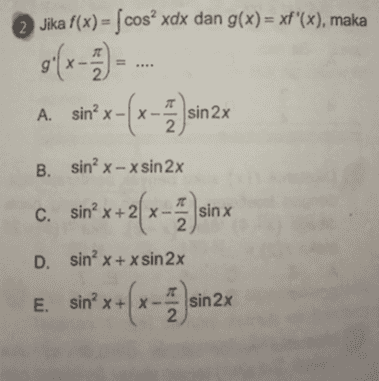 Jika f(x) = ſcos xdx dan g(x) = xf'(x), maka T A. sin+x=(x-)in 2x X- B. sinᵒ x - xsin 2x C. sin+ x + 2(x - ) sinx D. sin? x + x sin 2x E sin+ sh*x*(x-in2x + 2 