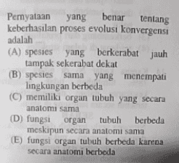 Pemyataan yang benar tentang keberhasilan proses evolusi konvergensi adalah (A) spesies yang berkerabat jauh tampak sekerabat dekat (B) spesies sama yang menempati lingkungan berbeda (C) memiliki organ tubuh yang secara anatomi sama (D) fungsi organ tubuh berbeda meskipun secara anatomi sama (E) fungsi organ tubuh berbeda karena secara anatomi berbeda 