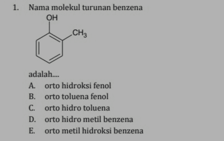 1. Nama molekul turunan benzena OH CH3 adalah.... A. orto hidroksi fenol B. orto toluena fenol C. orto hidro toluena D. orto hidro metil benzena E. orto metil hidroksi benzena 