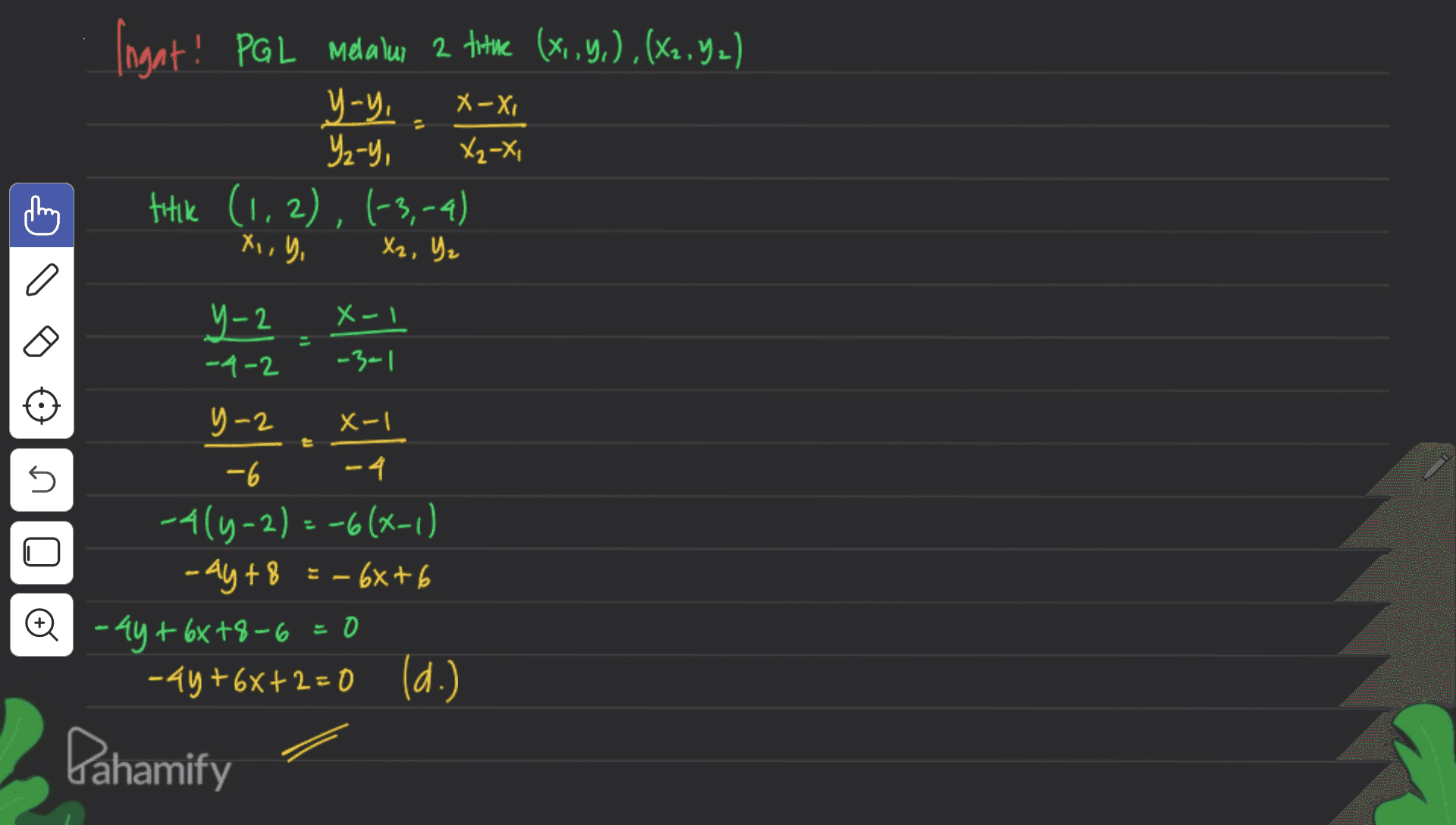 Ingat! 2 x1.9(+ PGL Melalui 2 titue (X,Y,), (X2,92) y-y, Yz-y, titik (1,2), (-3,-4) X-X, X₂-X, Xi, y, Xz, Yz Y-2 -4-2 X-1 -3-1 x-1 2 t 5 U y=2 -6 - 4 -414-2)=-6(x-1) -ay+8=-68+6 + - 4y + 6x +8-6 =0 68+ -44 +68+2=0 (d.) Pahamify o 