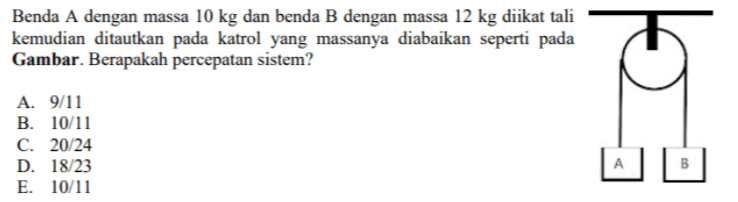 Benda A dengan massa 10 kg dan benda B dengan massa 12 kg diikat tali kemudian ditautkan pada katrol yang massanya diabaikan seperti pada Gambar. Berapakah percepatan sistem? 듣어 A. 9/11 B. 10/11 C. 20/24 D. 18/23 E. 10/11 As 