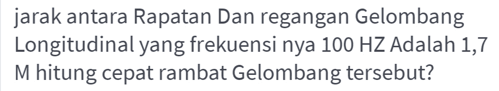 jarak antara Rapatan Dan regangan Gelombang Longitudinal yang frekuensi nya 100 HZ Adalah 1,7 M hitung cepat rambat Gelombang tersebut? 