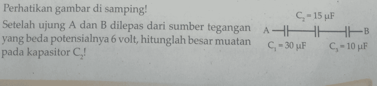 Perhatikan gambar di samping! C = 15 uF Setelah ujung A dan B dilepas dari sumber tegangan AHAHA yang beda potensialnya 6 volt, hitunglah besar muatan C = 30 uF Cz = 10 uF pada kapasitor CZ! 