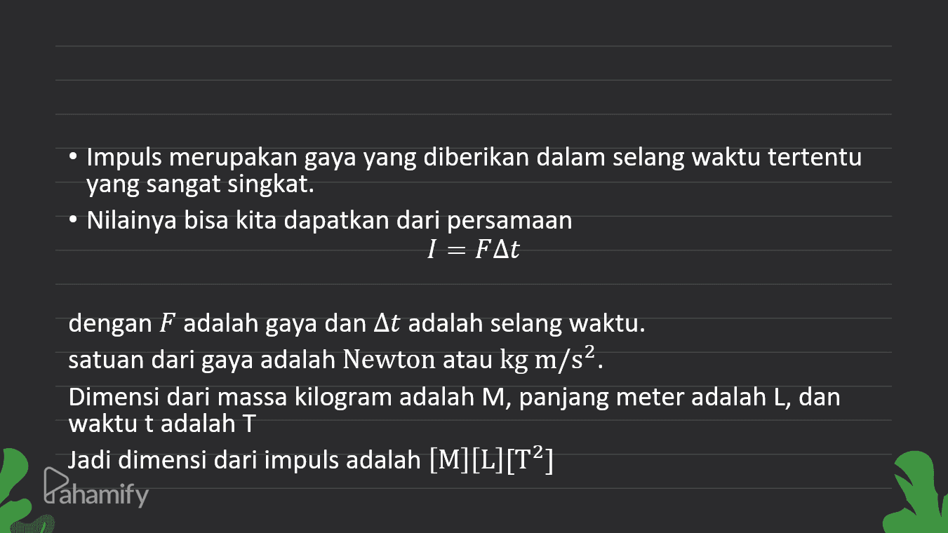 • Impuls merupakan gaya yang diberikan dalam selang waktu tertentu yang sangat singkat. • Nilainya bisa kita dapatkan dari persamaan I= FAt dengan F adalah gaya dan At adalah selang waktu. satuan dari gaya adalah Newton atau kg m/s2. Dimensi dari massa kilogram adalah M, panjang meter adalah L, dan waktu t adalah T Jadi dimensi dari impuls adalah [M][L][T?] Pahamify 
