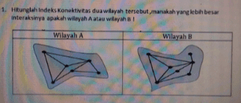 1. Hitunglah Indeks Konektivitas dua wilayah tersebut, manakah yang lebih besar interaksinya apakah wilayah Aatau wilayah Wilayah A Wilayah B 
